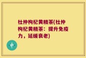 杜仲枸杞黄精茶(杜仲枸杞黄精茶：提升免疫力，延缓衰老)