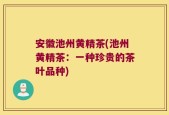 安徽池州黄精茶(池州黄精茶：一种珍贵的茶叶品种)