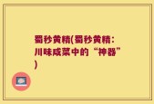 蜀秒黄精(蜀秒黄精：川味咸菜中的“神器”)