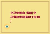 中药炮制血 黄精(中药黄精炮制有助于补血)