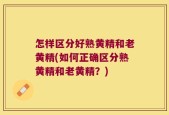 怎样区分好熟黄精和老黄精(如何正确区分熟黄精和老黄精？)