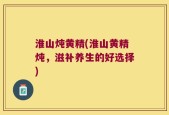 淮山炖黄精(淮山黄精炖，滋补养生的好选择)