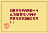 制黄精和子肉黄精一样么(制作黄精片和子肉黄精片的制法是否相同？)