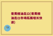 姜黄精油出口(姜黄精油出口市场拓展增长快速)