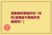 酒黄精和黄精药效一样吗(酒黄精与黄精药效相同吗？)
