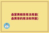 桑葚黄精茶用法用量(桑黄茶的用法和剂量)