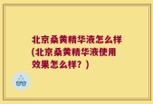 北京桑黄精华液怎么样(北京桑黄精华液使用效果怎么样？)