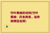 竹叶黄精的功效(竹叶黄精：药食两用，滋养调理佳选择)