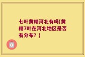 七叶黄精河北有吗(黄精7叶在河北地区是否有分布？)