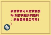 新鲜黄精可以做黄精膏吗(制作黄精膏的原料：新鲜黄精是否可用？)