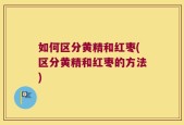 如何区分黄精和红枣(区分黄精和红枣的方法)