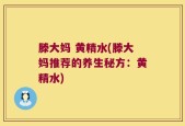 滕大妈 黄精水(滕大妈推荐的养生秘方：黄精水)