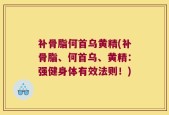 补骨脂何首乌黄精(补骨脂、何首乌、黄精：强健身体有效法则！)