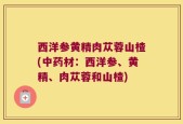 西洋参黄精肉苁蓉山楂(中药材：西洋参、黄精、肉苁蓉和山楂)