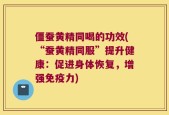 僵蚕黄精同喝的功效(“蚕黄精同服”提升健康：促进身体恢复，增强免疫力)