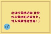 北极杉黄精功能(北极杉与黄精的功效合力，惊人效果惊艳世界！)