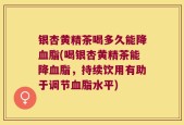 银杏黄精茶喝多久能降血脂(喝银杏黄精茶能降血脂，持续饮用有助于调节血脂水平)