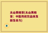 太山黄精茶(太山黄精茶：中医传统饮品焕发新生命力)