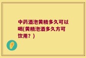 中药酒泡黄精多久可以喝(黄精泡酒多久方可饮用？)