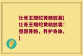 壮骨王蝮蛇黄精胶囊(壮骨王蝮蛇黄精胶囊：强健骨骼，养护身体。)