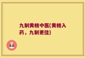 九制黄精中医(黄精入药，九制更佳)