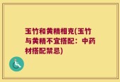 玉竹和黄精相克(玉竹与黄精不宜搭配：中药材搭配禁忌)