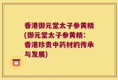 香港御元堂太子参黄精(御元堂太子参黄精：香港珍贵中药材的传承与发展)