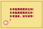 补骨脂黄精黄芪杜仲(补骨脂黄精黄芪杜仲：补骨强身，延年益寿！)