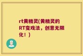 rt黄精灵(黄精灵的RT变戏法，创意无限化！)