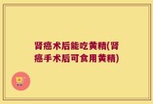 肾癌术后能吃黄精(肾癌手术后可食用黄精)