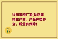 沈阳黄精厂家(沈阳黄精生产商,产品种类齐全,质量有保障)