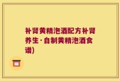 补肾黄精泡酒配方补肾养生·自制黄精泡酒食谱)
