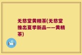无慈堂黄精茶(无慈堂推出夏季新品——黄精茶)