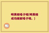 喝黄精嗓子哑(喝黄精成功缓解嗓子哑。)