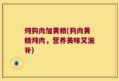 炖狗肉加黄精(狗肉黄精炖肉，营养美味又滋补)