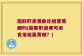 脂肪肝患者能吃板栗黄精吗(脂肪肝患者可否食用板栗黄精？)