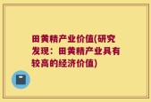 田黄精产业价值(研究发现：田黄精产业具有较高的经济价值)