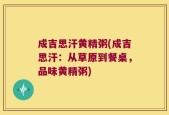成吉思汗黄精粥(成吉思汗：从草原到餐桌，品味黄精粥)