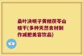桑叶决明子黄精茯苓山楂干(多种天然食材制作减肥美容饮品)