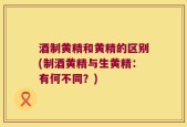 酒制黄精和黄精的区别(制酒黄精与生黄精：有何不同？)