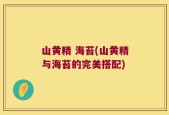 山黄精 海苔(山黄精与海苔的完美搭配)