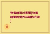 熟黄精可以煮粥(熟黄精粥的营养与制作方法)
