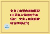 女贞子山萸肉黄精搭配(山萸肉与黄精的完美搭配：女贞子山萸肉黄精活血调经方)