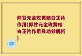 仰甘元金玫黄精白芷片作用(仰甘元金玫黄精白芷片作用及功效解析)