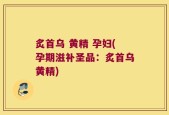 炙首乌 黄精 孕妇(孕期滋补圣品：炙首乌黄精)