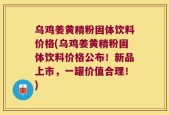乌鸡姜黄精粉固体饮料价格(乌鸡姜黄精粉固体饮料价格公布！新品上市，一罐价值合理！)