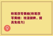 粉葛茯苓黄精(粉葛茯苓黄精：祛湿健脾，提高免疫力)