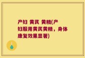 产妇 黄芪 黄精(产妇服用黄芪黄精，身体康复效果显著)