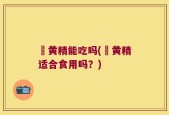 鮮黄精能吃吗(鮮黄精适合食用吗？)