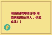 湖南新鲜黄精价格(湖南黄精现价惊人，供应充足！)